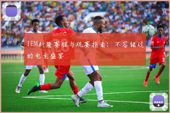 IEM科隆赛程与观赛指南：不容错过的电竞盛宴