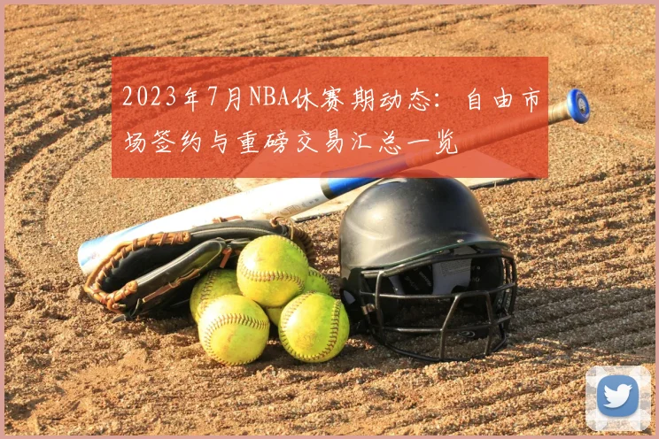 2023年7月NBA休赛期动态：自由市场签约与重磅交易汇总一览