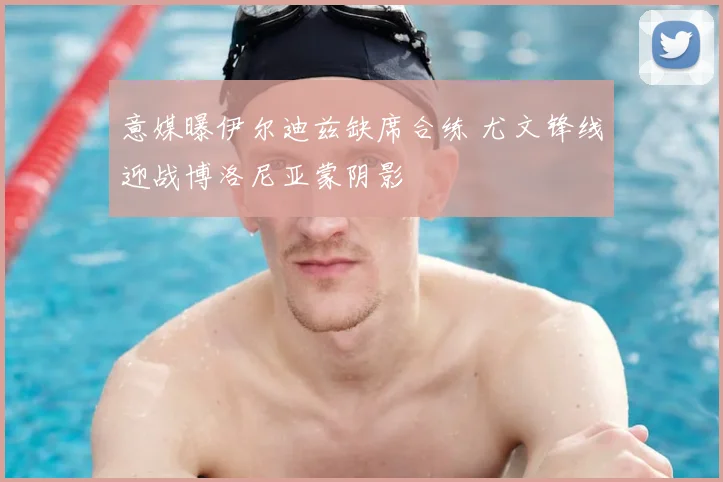 意媒曝伊尔迪兹缺席合练 尤文锋线迎战博洛尼亚蒙阴影