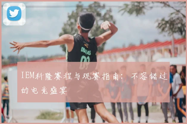IEM科隆赛程与观赛指南：不容错过的电竞盛宴