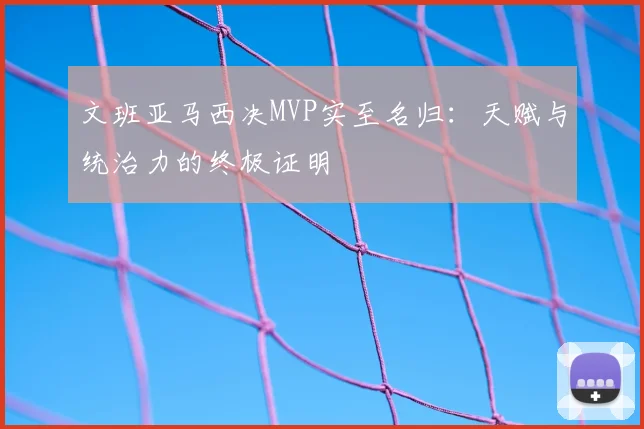 文班亚马西决MVP实至名归:天赋与统治力的终极证明