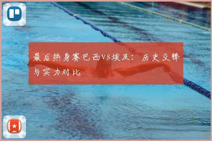 最后热身赛巴西vs埃及:历史交锋与实力对比