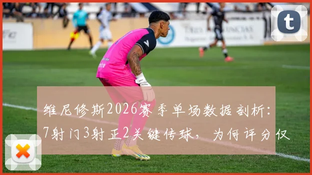 维尼修斯2026赛季单场数据剖析：7射门3射正2关键传球，为何评分仅6.9？实战细节解读
