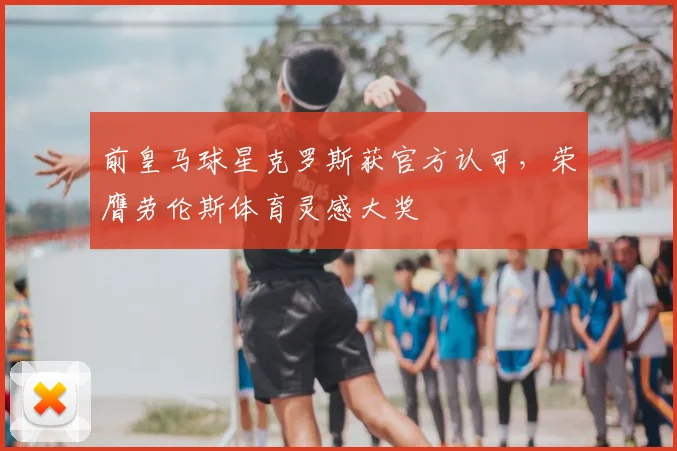 前皇马球星克罗斯获官方认可，荣膺劳伦斯体育灵感大奖