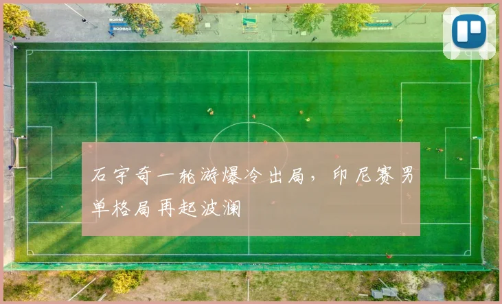 石宇奇一轮游爆冷出局，印尼赛男单格局再起波澜