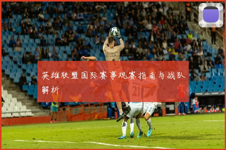 英雄联盟国际赛事观赛指南与战队解析
