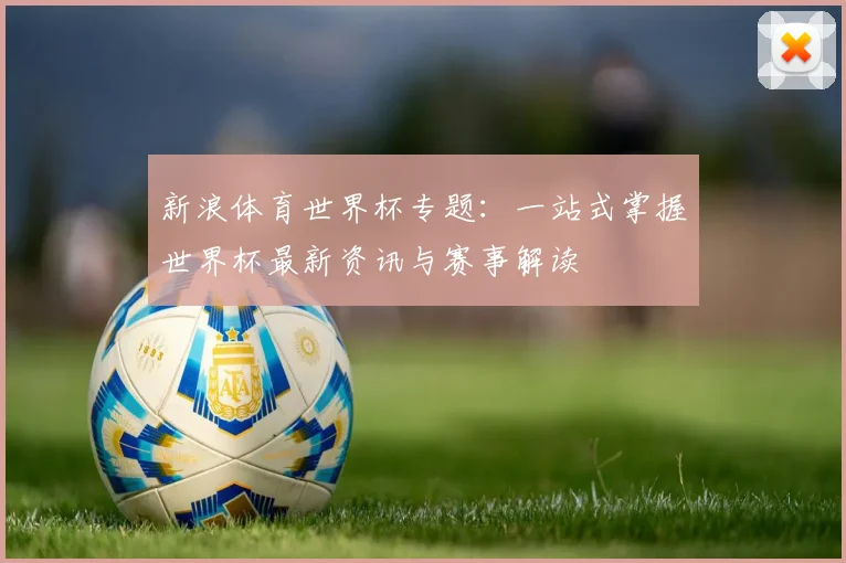 新浪体育世界杯专题：一站式掌握世界杯最新资讯与赛事解读