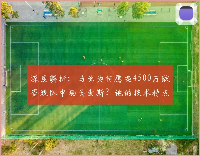 深度解析：马竞为何愿花4500万欧签狼队中场戈麦斯？他的技术特点是否适合西蒙尼？