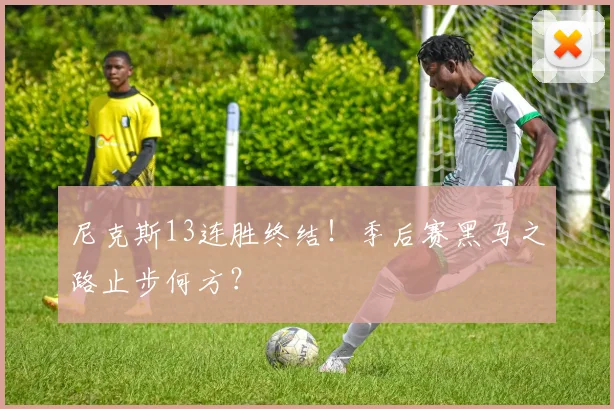 尼克斯13连胜终结！季后赛黑马之路止步何方？