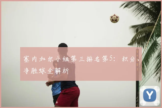 塞内加尔小组第三排名第5：积分、净胜球全解析