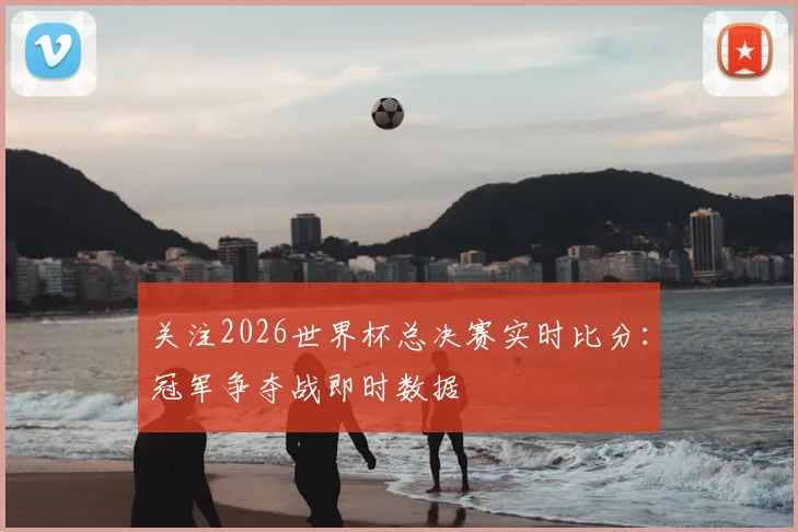 关注2026世界杯总决赛实时比分：冠军争夺战即时数据