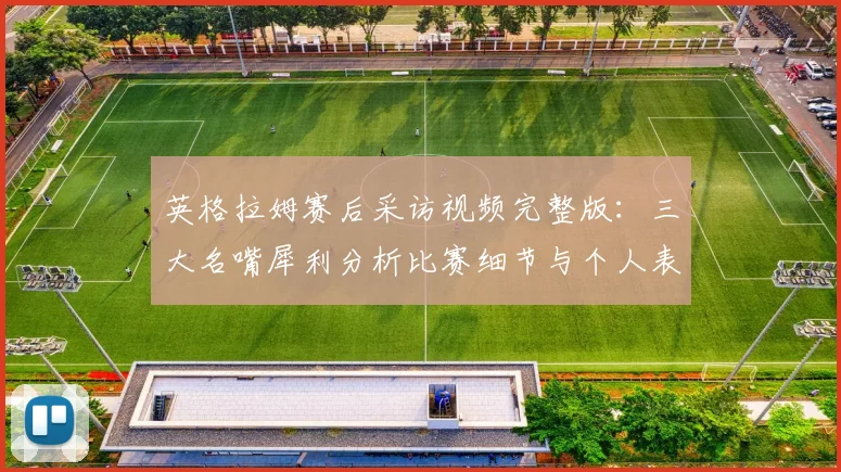 英格拉姆赛后采访视频完整版：三大名嘴犀利分析比赛细节与个人表现