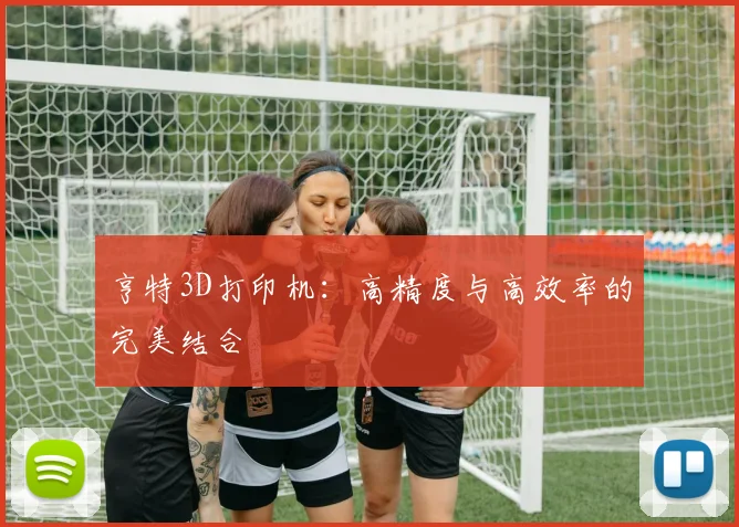 亨特3D打印机:高精度与高效率的完美结合