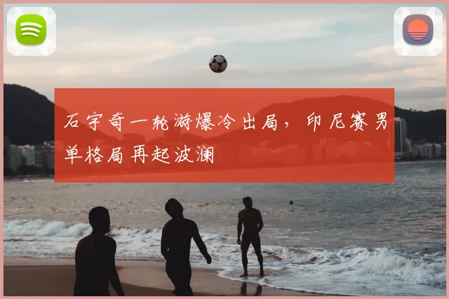 石宇奇一轮游爆冷出局,印尼赛男单格局再起波澜