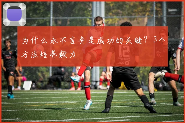 为什么永不言弃是成功的关键？3个方法培养毅力