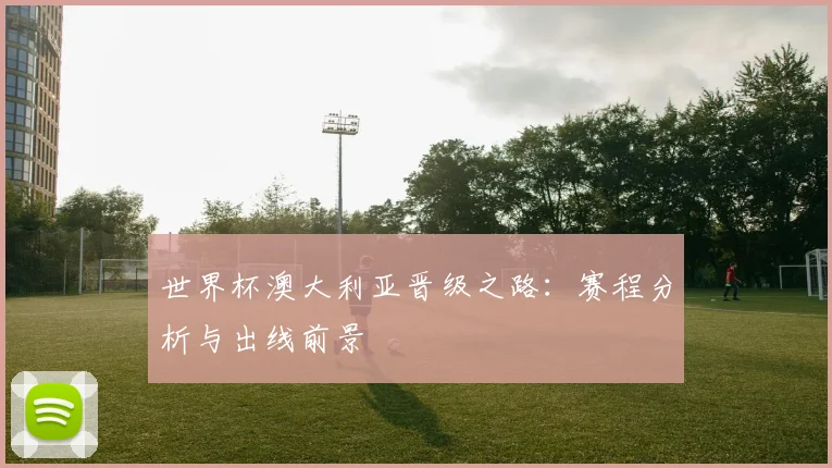 世界杯澳大利亚晋级之路：赛程分析与出线前景