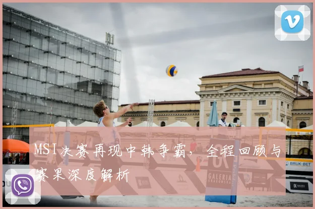MSI决赛再现中韩争霸，全程回顾与赛果深度解析