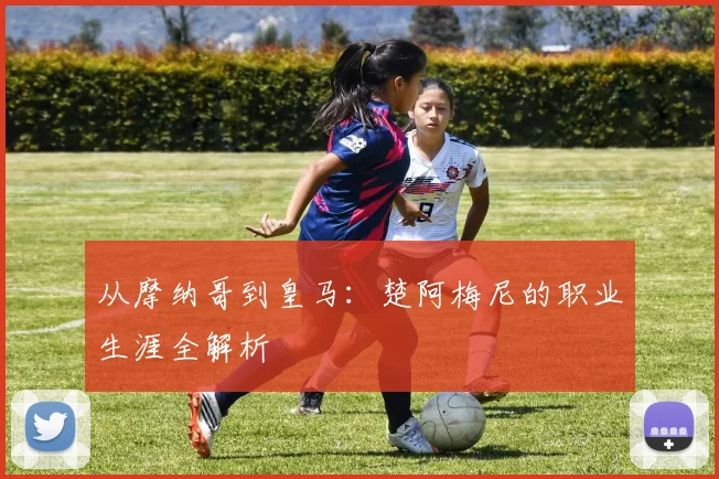 从摩纳哥到皇马：楚阿梅尼的职业生涯全解析