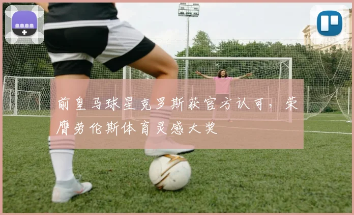 前皇马球星克罗斯获官方认可，荣膺劳伦斯体育灵感大奖