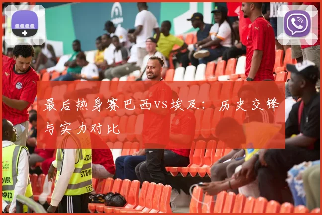 最后热身赛巴西vs埃及：历史交锋与实力对比