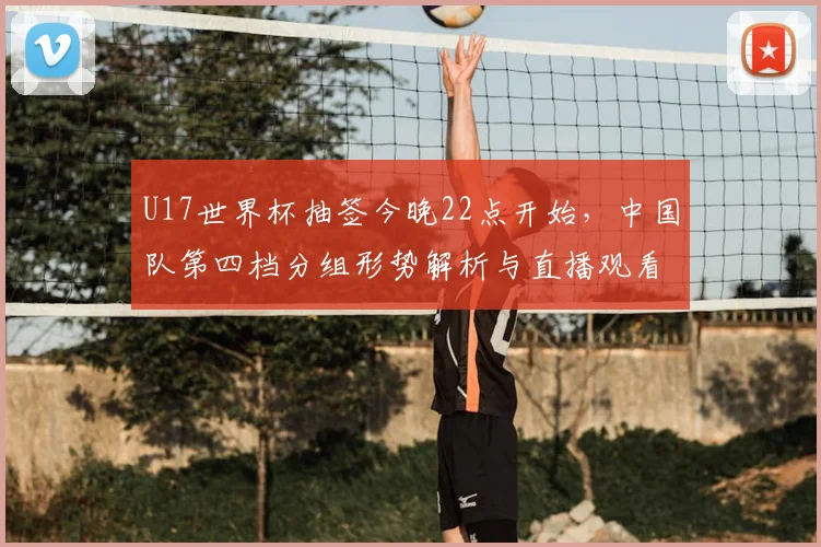 U17世界杯抽签今晚22点开始，中国队第四档分组形势解析与直播观看指南