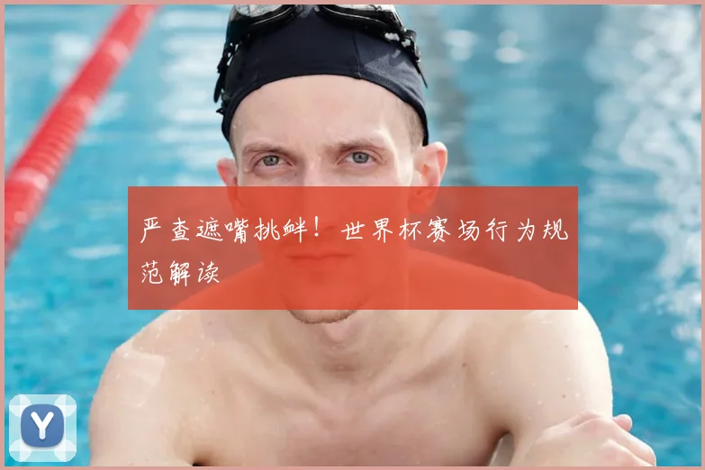严查遮嘴挑衅!世界杯赛场行为规范解读